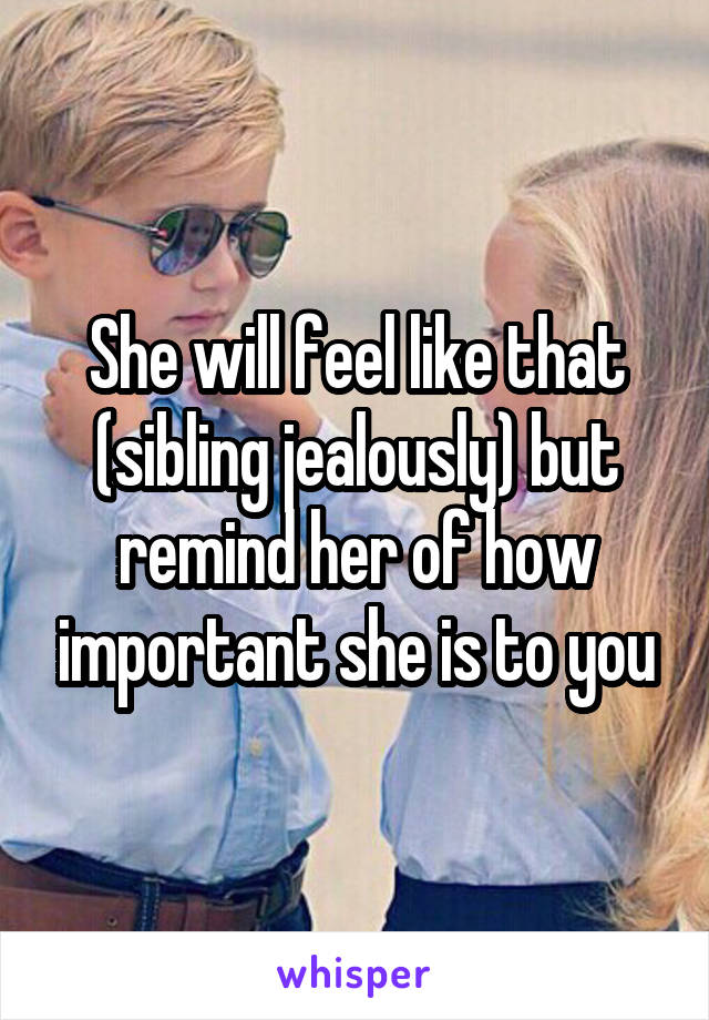 She will feel like that (sibling jealously) but remind her of how important she is to you