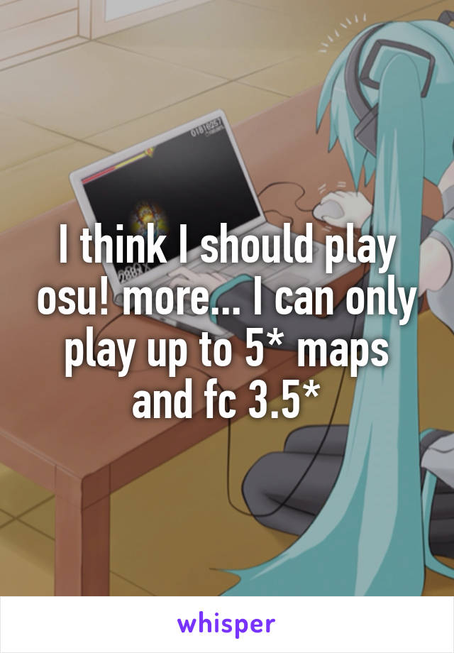 I think I should play osu! more... I can only play up to 5* maps and fc 3.5*