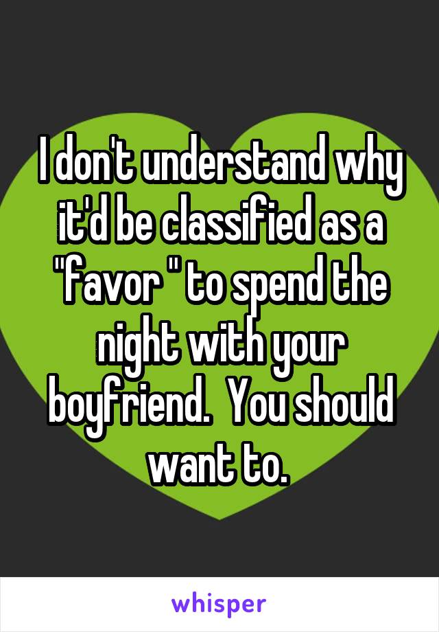 I don't understand why it'd be classified as a "favor " to spend the night with your boyfriend.  You should want to. 