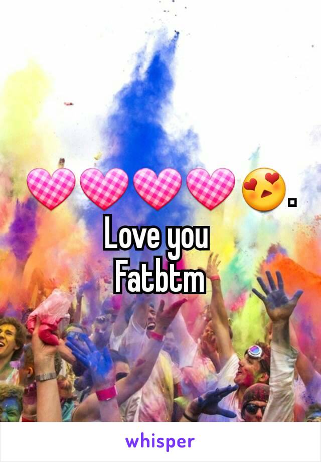 💟💟💟💟😍. Love you 
Fatbtm