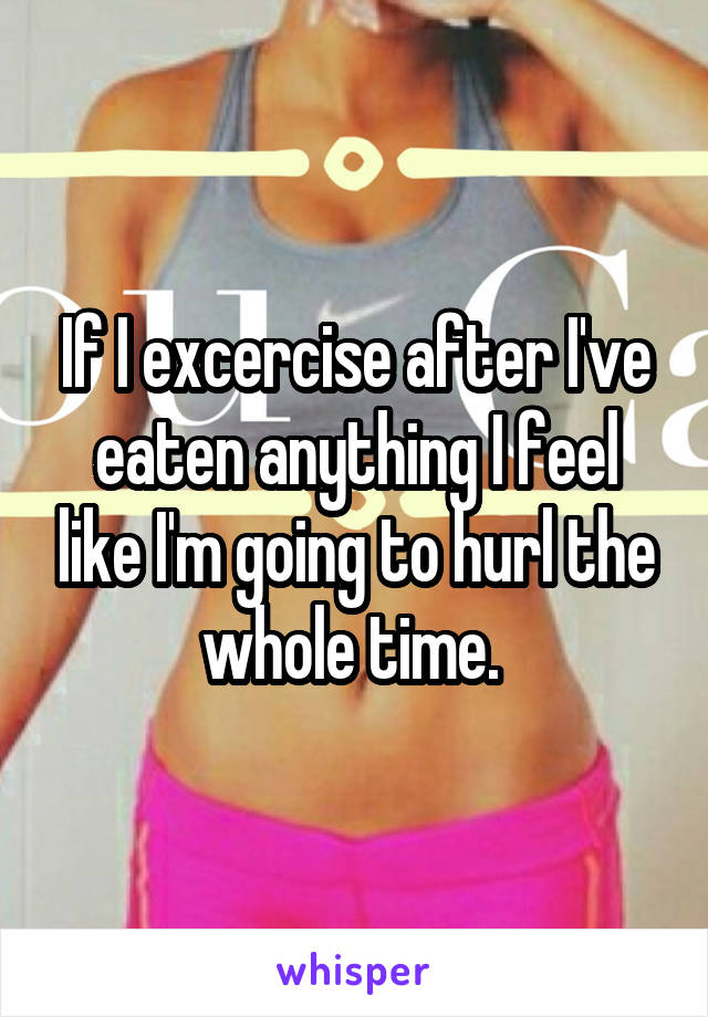 If I excercise after I've eaten anything I feel like I'm going to hurl the whole time. 