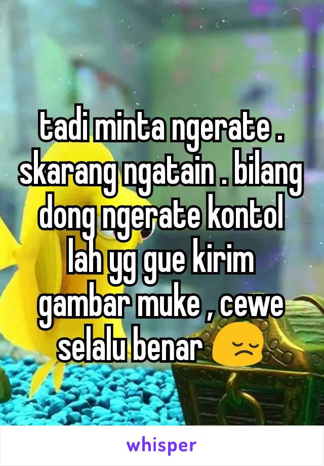 tadi minta ngerate . skarang ngatain . bilang dong ngerate kontol lah yg gue kirim gambar muke , cewe selalu benar 😔