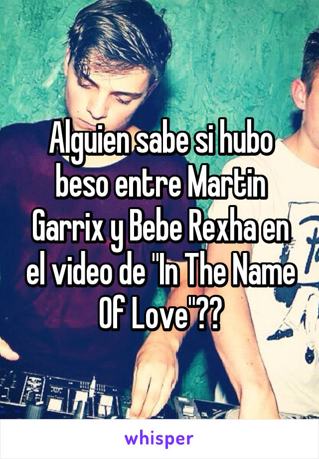 Alguien sabe si hubo beso entre Martin Garrix y Bebe Rexha en el video de "In The Name Of Love"??