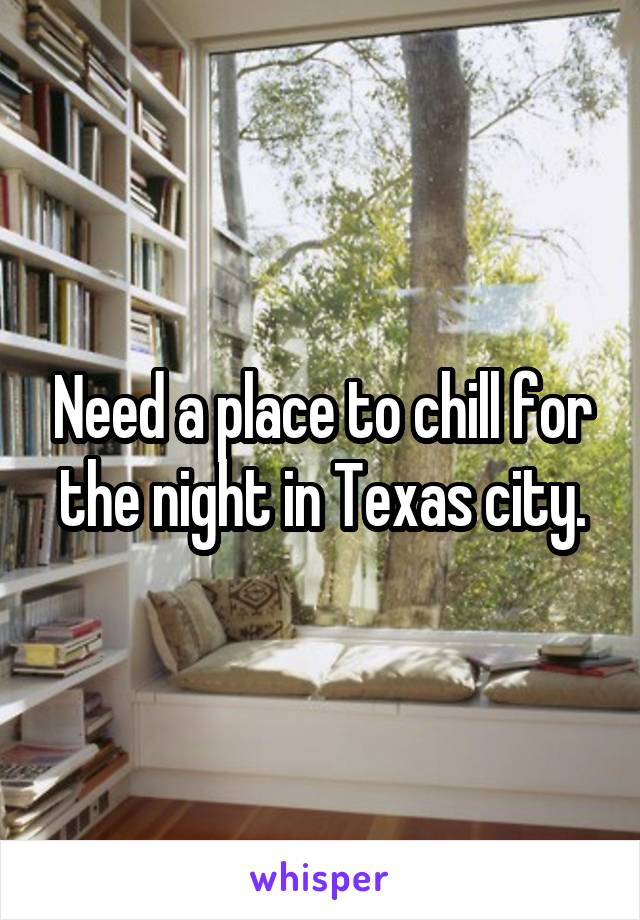 Need a place to chill for the night in Texas city.