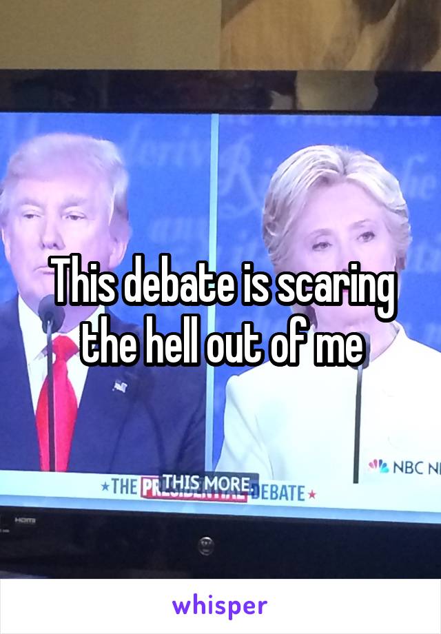 This debate is scaring the hell out of me