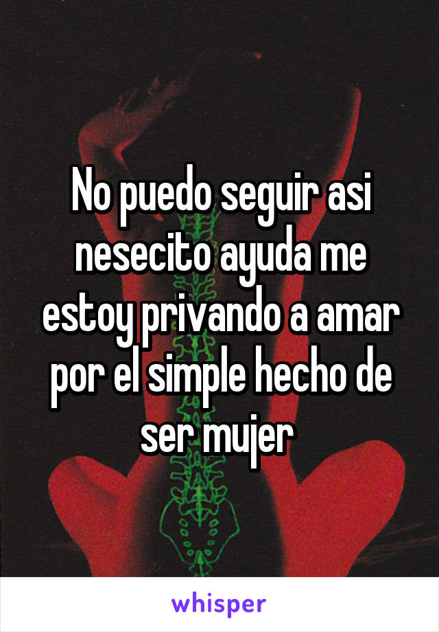 No puedo seguir asi nesecito ayuda me estoy privando a amar por el simple hecho de ser mujer 