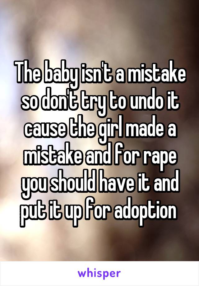 The baby isn't a mistake so don't try to undo it cause the girl made a mistake and for rape you should have it and put it up for adoption 