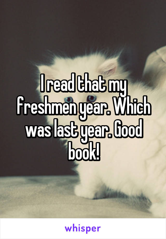 I read that my freshmen year. Which was last year. Good book!