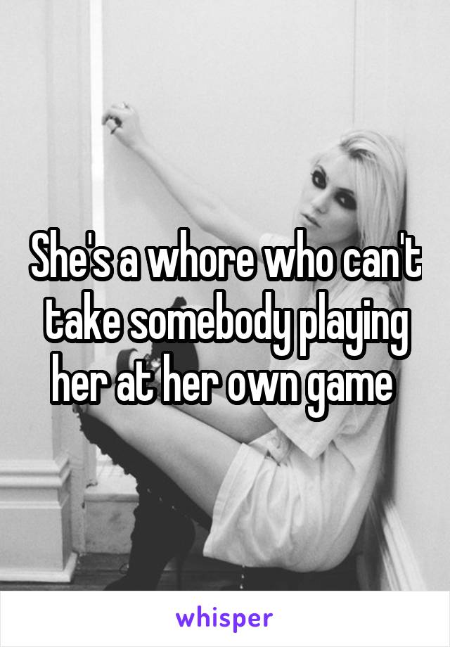 She's a whore who can't take somebody playing her at her own game 