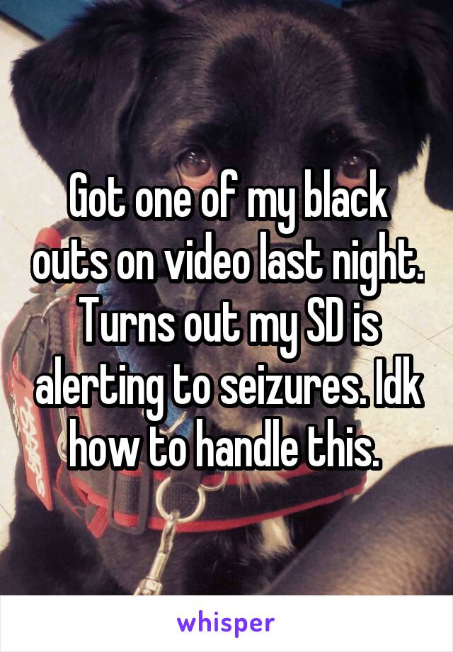 Got one of my black outs on video last night. Turns out my SD is alerting to seizures. Idk how to handle this. 