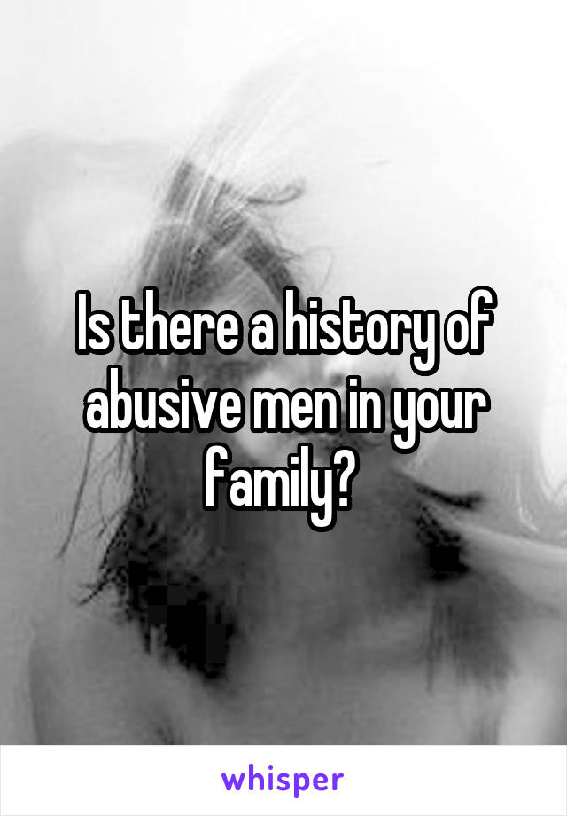 Is there a history of abusive men in your family? 