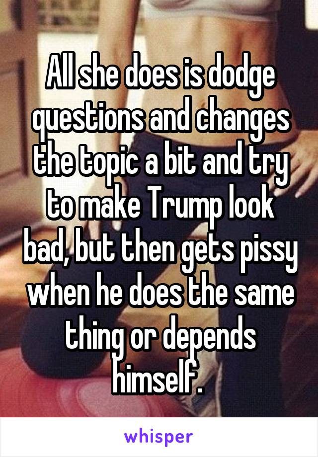 All she does is dodge questions and changes the topic a bit and try to make Trump look bad, but then gets pissy when he does the same thing or depends himself. 