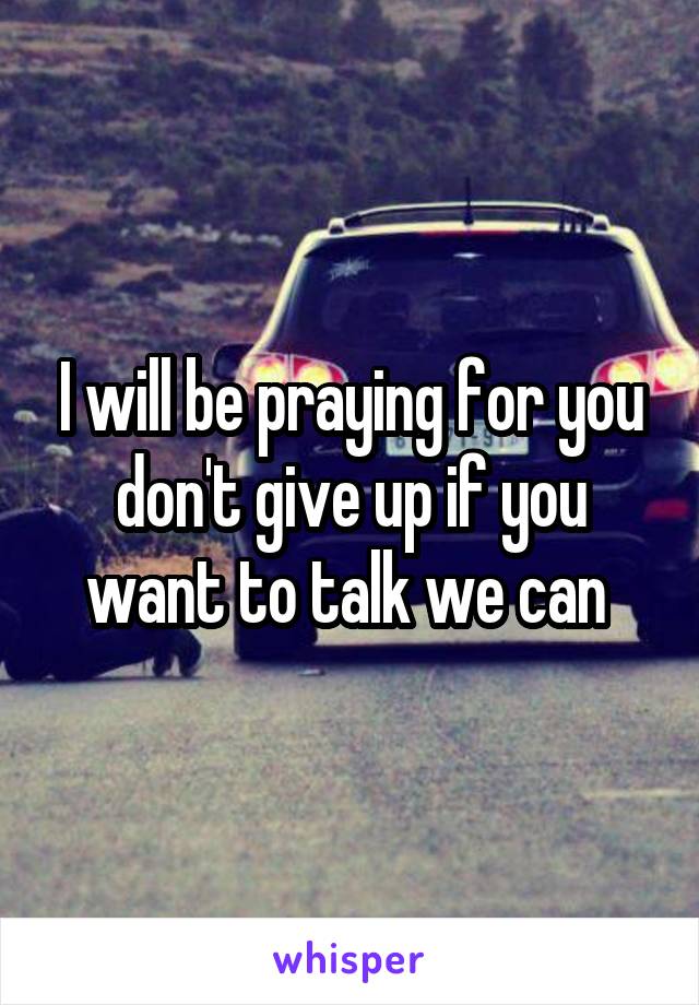 I will be praying for you don't give up if you want to talk we can 