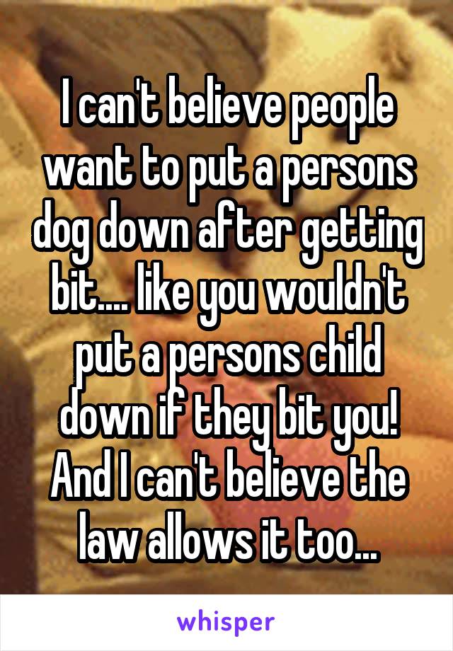 I can't believe people want to put a persons dog down after getting bit.... like you wouldn't put a persons child down if they bit you! And I can't believe the law allows it too...