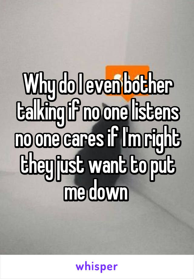 Why do I even bother talking if no one listens no one cares if I'm right they just want to put me down 