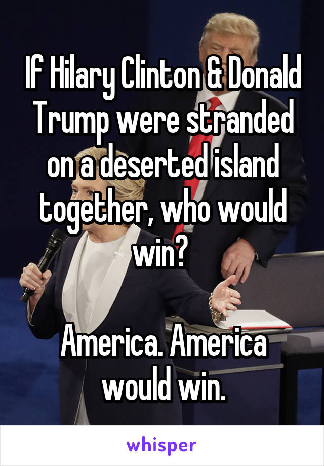 If Hilary Clinton & Donald Trump were stranded on a deserted island together, who would win? 

America. America would win.