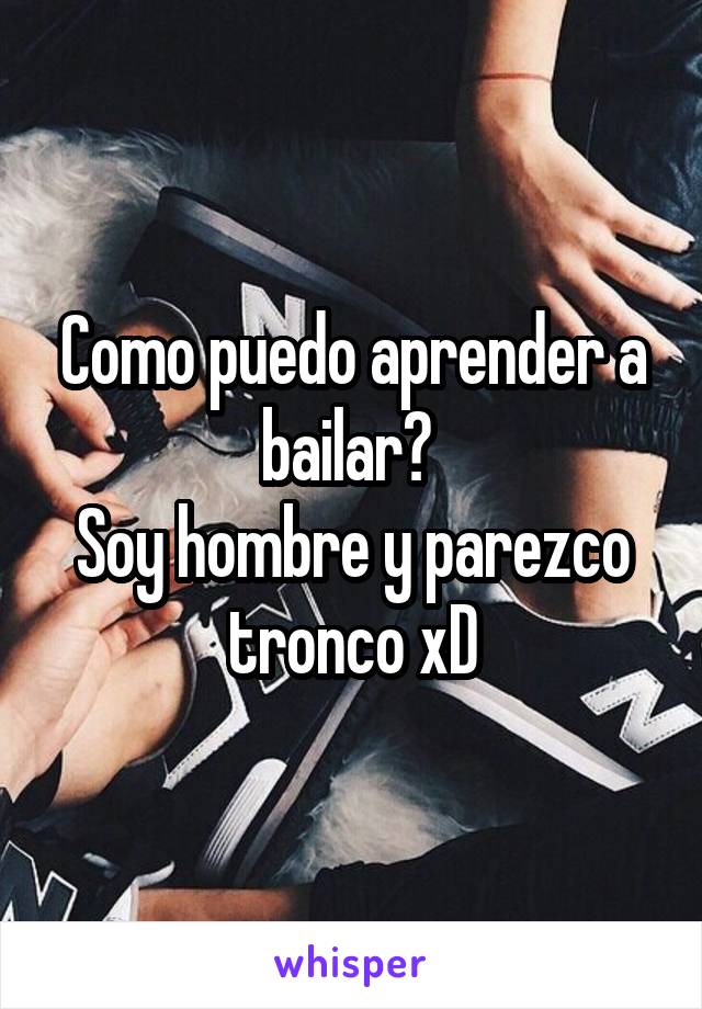 Como puedo aprender a bailar? 
Soy hombre y parezco tronco xD