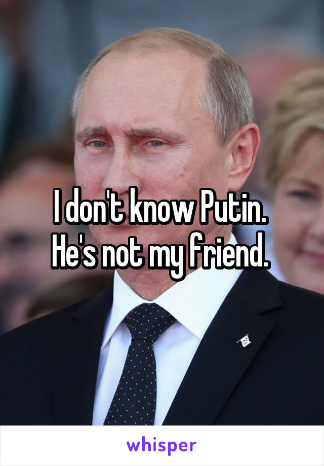 I don't know Putin. 
He's not my friend. 