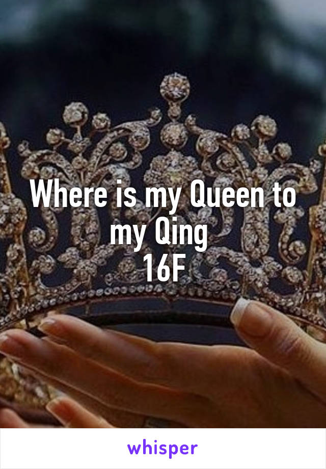 Where is my Queen to my Qing 
16F