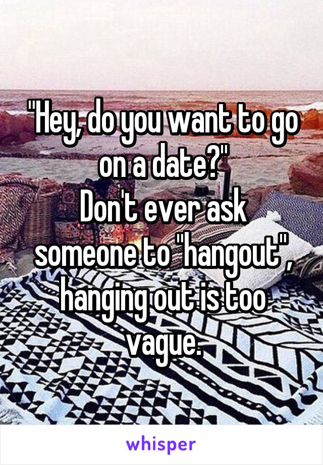 "Hey, do you want to go on a date?"
Don't ever ask someone to "hangout", hanging out is too vague.