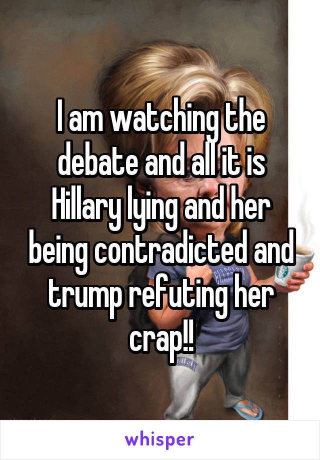 I am watching the debate and all it is Hillary lying and her being contradicted and trump refuting her crap!!