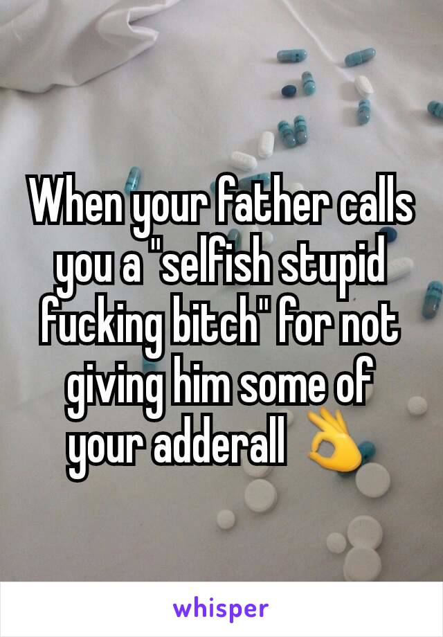 When your father calls you a "selfish stupid fucking bitch" for not giving him some of your adderall 👌