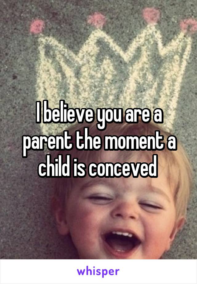 I believe you are a parent the moment a child is conceved 