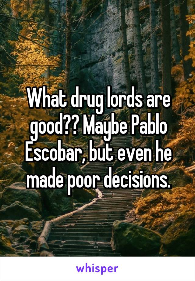 What drug lords are good?? Maybe Pablo Escobar, but even he made poor decisions.