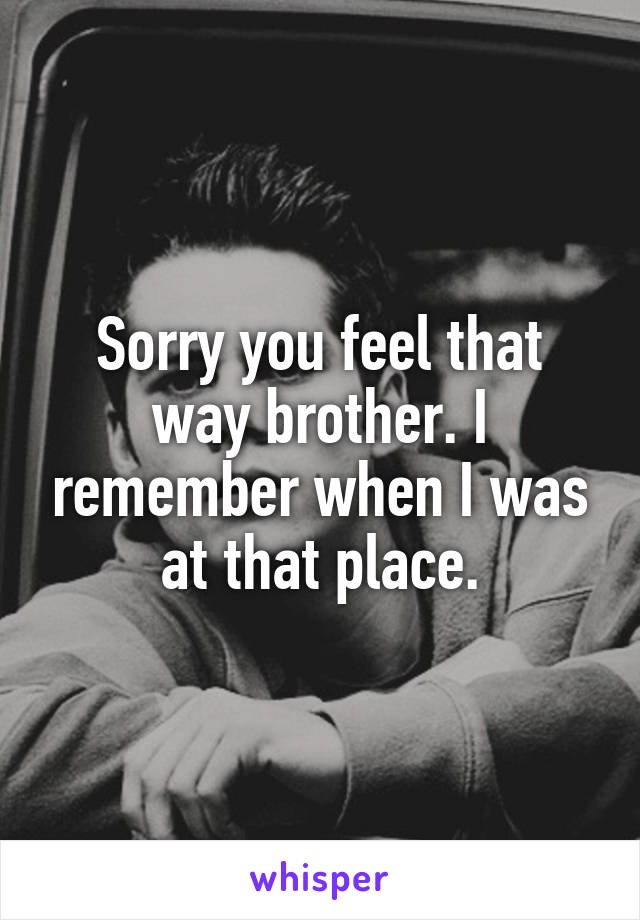 Sorry you feel that way brother. I remember when I was at that place.