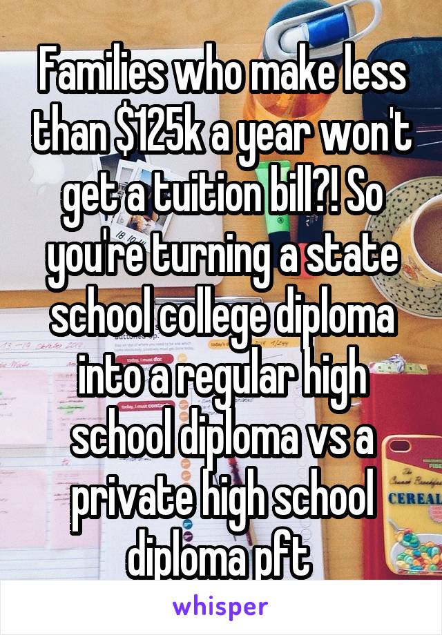 Families who make less than $125k a year won't get a tuition bill?! So you're turning a state school college diploma into a regular high school diploma vs a private high school diploma pft 