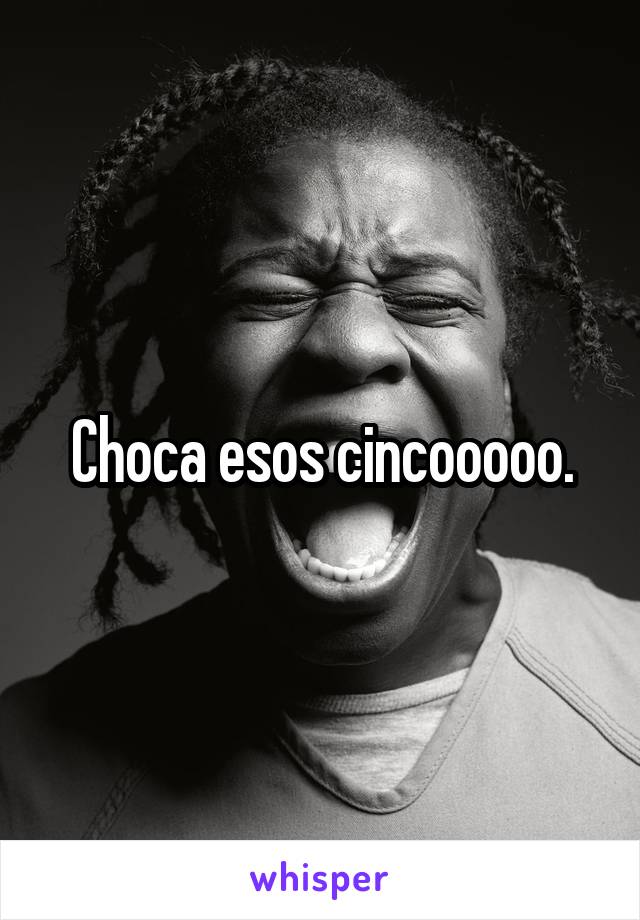 Choca esos cincooooo.