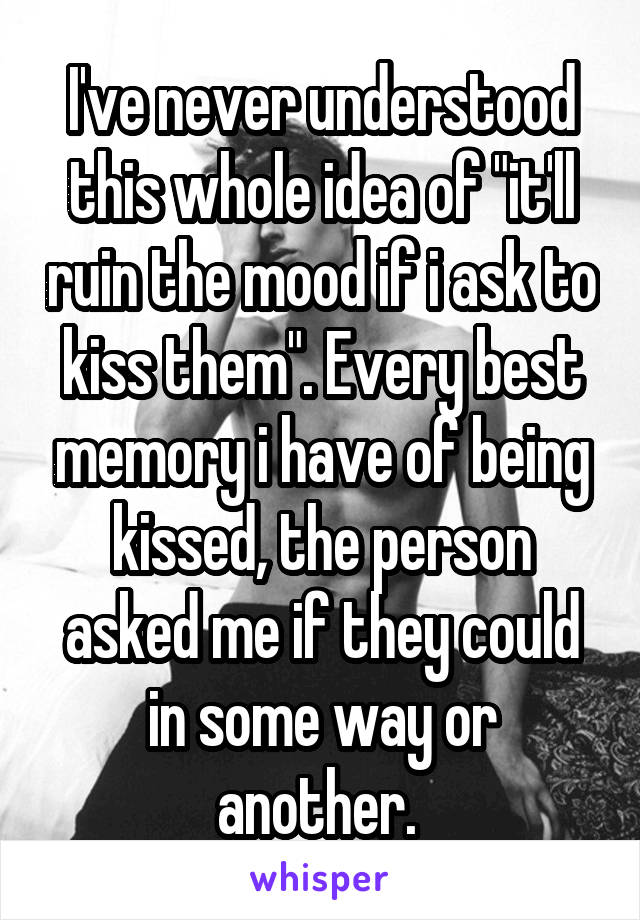 I've never understood this whole idea of "it'll ruin the mood if i ask to kiss them". Every best memory i have of being kissed, the person asked me if they could in some way or another. 