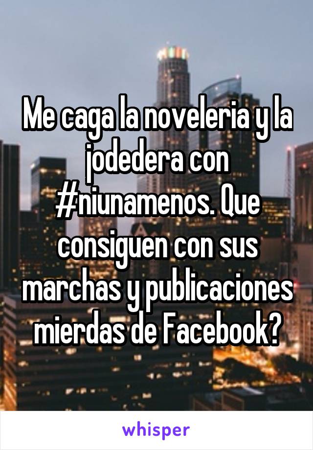 Me caga la noveleria y la jodedera con #niunamenos. Que consiguen con sus marchas y publicaciones mierdas de Facebook?