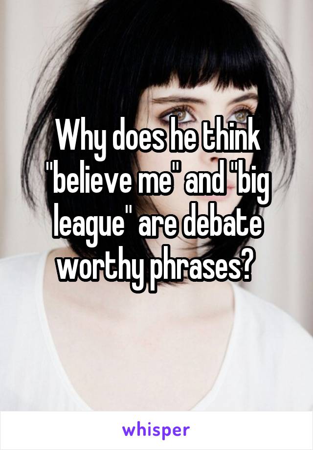 Why does he think "believe me" and "big league" are debate worthy phrases? 
