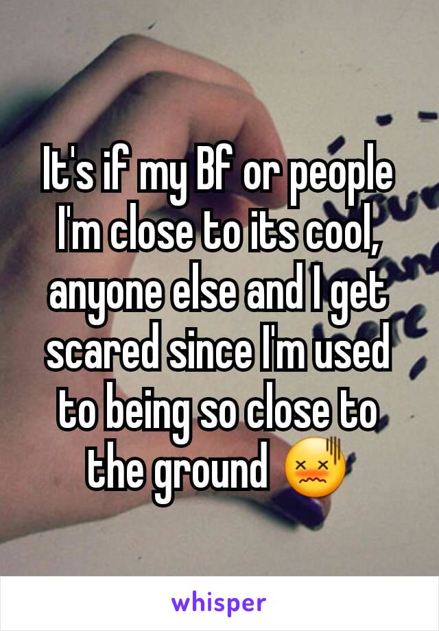 It's if my Bf or people I'm close to its cool, anyone else and I get scared since I'm used to being so close to the ground 😖