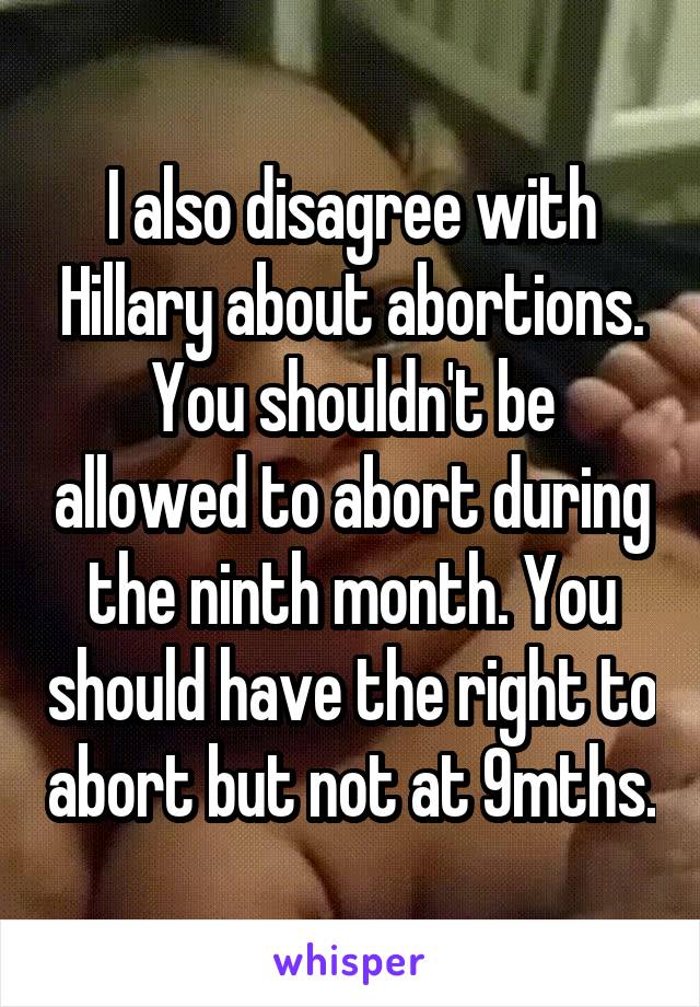 I also disagree with Hillary about abortions. You shouldn't be allowed to abort during the ninth month. You should have the right to abort but not at 9mths.