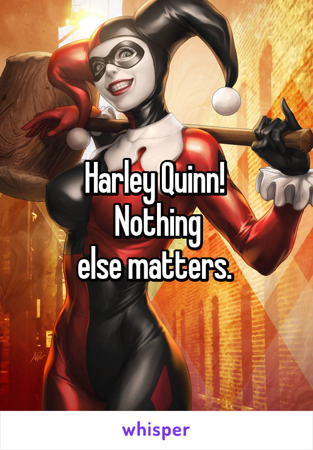 Harley Quinn! 
Nothing
 else matters.  