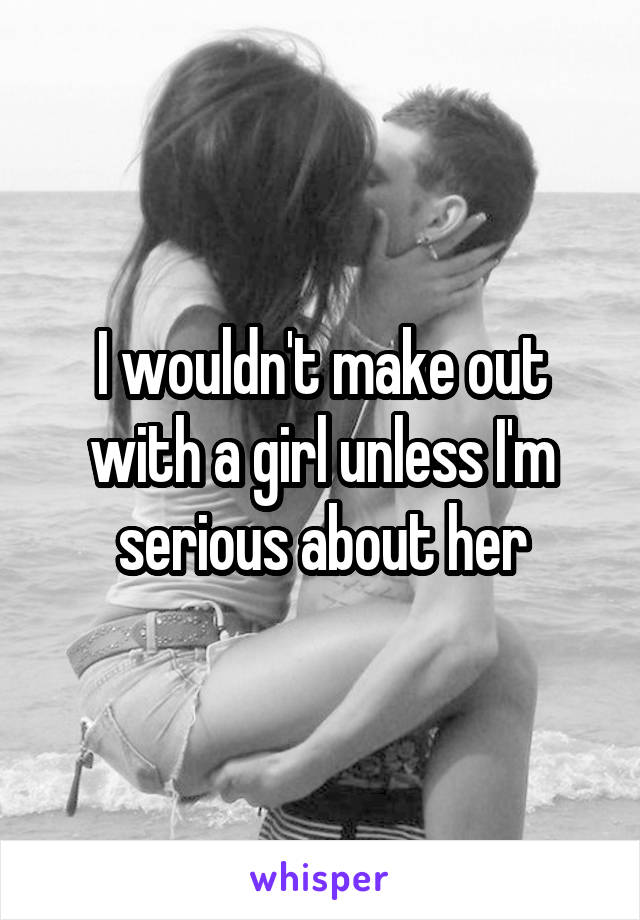 I wouldn't make out with a girl unless I'm serious about her