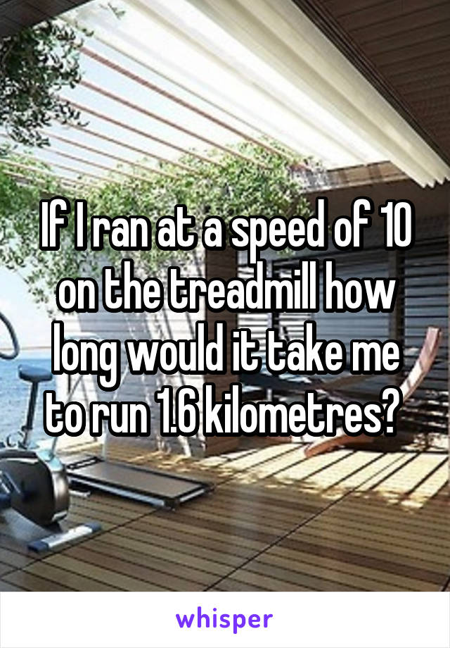 If I ran at a speed of 10 on the treadmill how long would it take me to run 1.6 kilometres? 