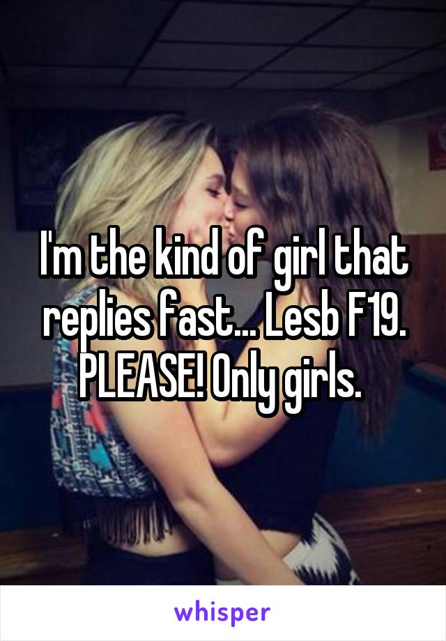 I'm the kind of girl that replies fast... Lesb F19. PLEASE! Only girls. 