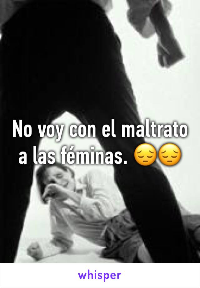 No voy con el maltrato a las féminas. 😔😔