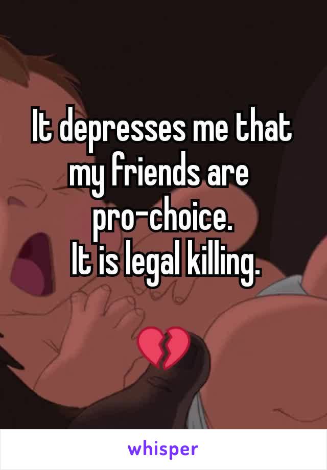 It depresses me that my friends are 
pro-choice.
 It is legal killing.

💔