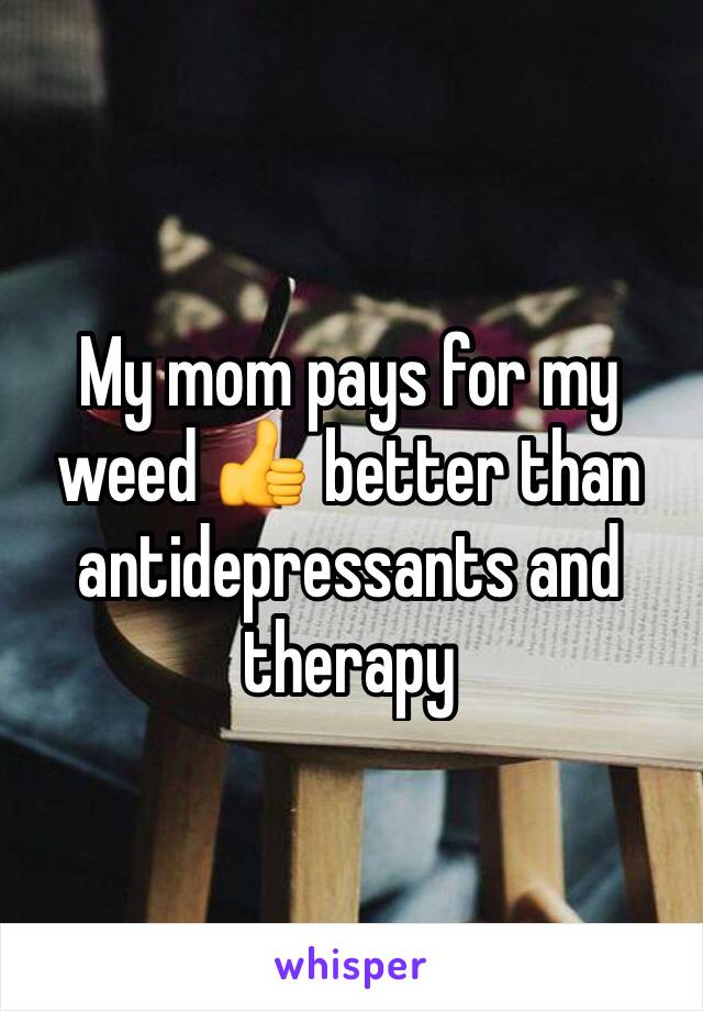 My mom pays for my weed 👍 better than antidepressants and therapy 