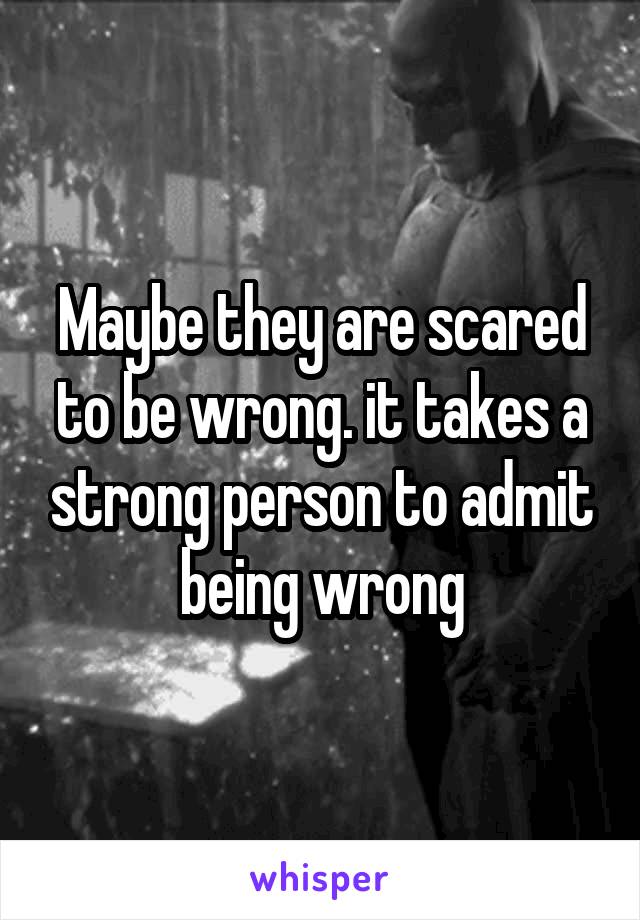 Maybe they are scared to be wrong. it takes a strong person to admit being wrong