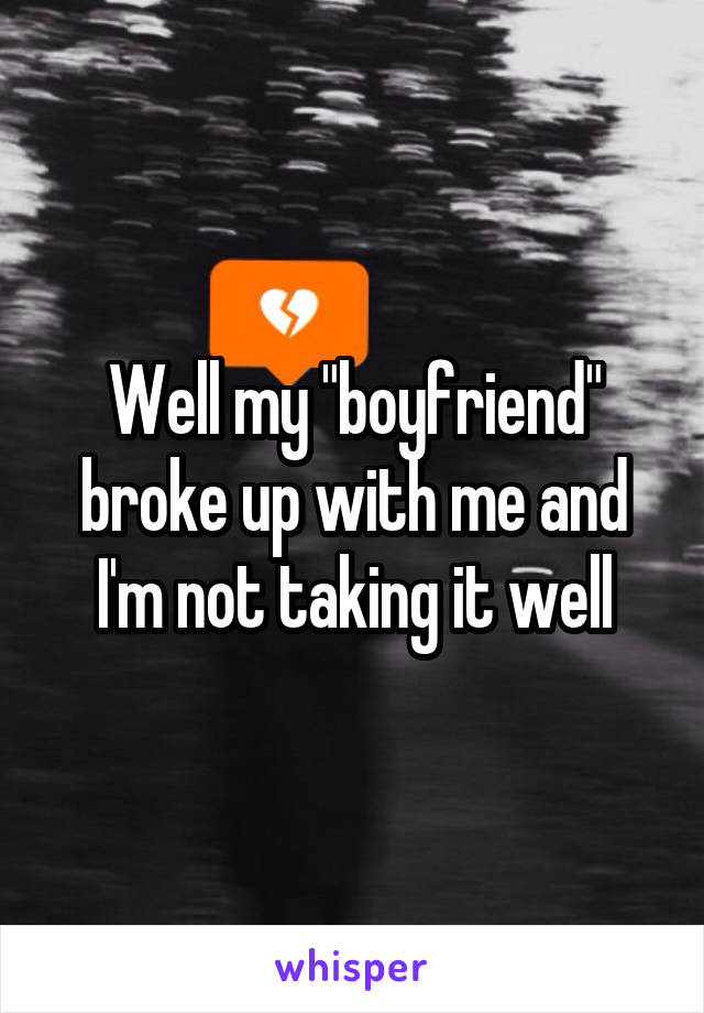 Well my "boyfriend" broke up with me and I'm not taking it well