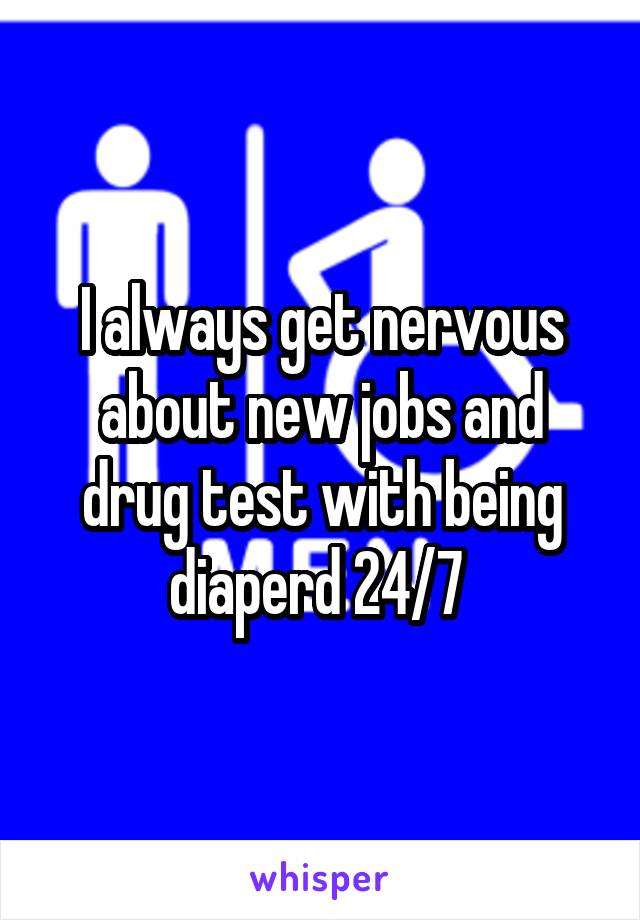 I always get nervous about new jobs and drug test with being diaperd 24/7 