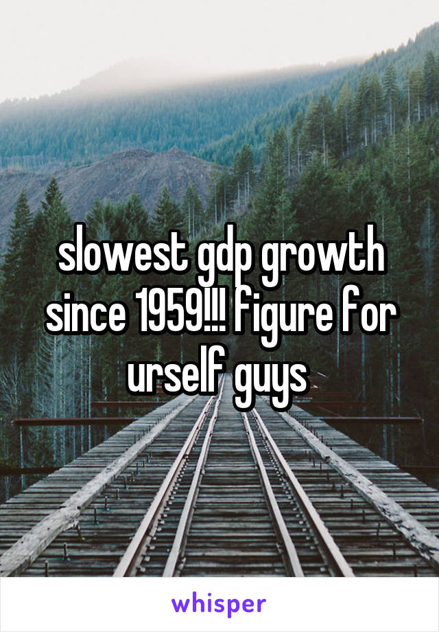 slowest gdp growth since 1959!!! figure for urself guys 