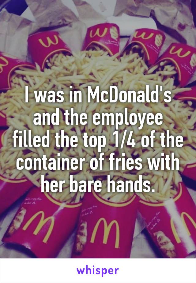 I was in McDonald's and the employee filled the top 1/4 of the container of fries with her bare hands.