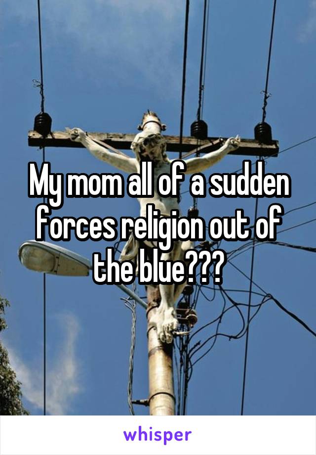 My mom all of a sudden forces religion out of the blue???