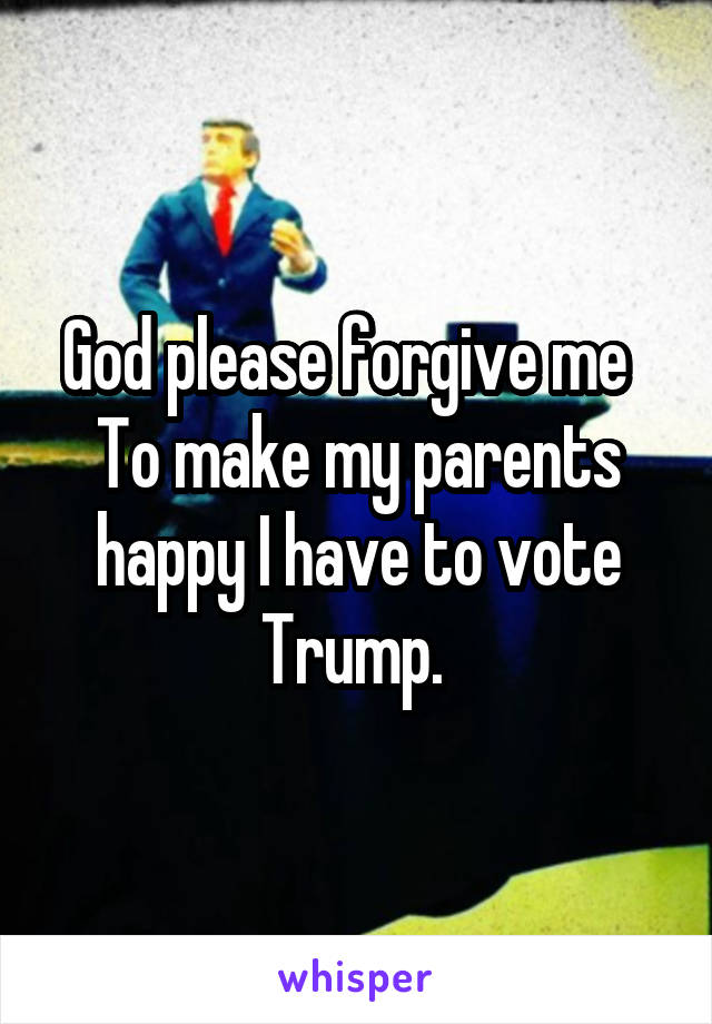 God please forgive me  
To make my parents happy I have to vote Trump. 